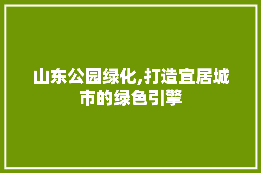 山东公园绿化,打造宜居城市的绿色引擎 花卉百科