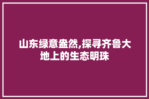 山东绿意盎然,探寻齐鲁大地上的生态明珠