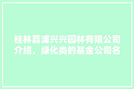 桂林荔浦兴兴园林有限公司介绍，绿化类的基金公司名称大全。