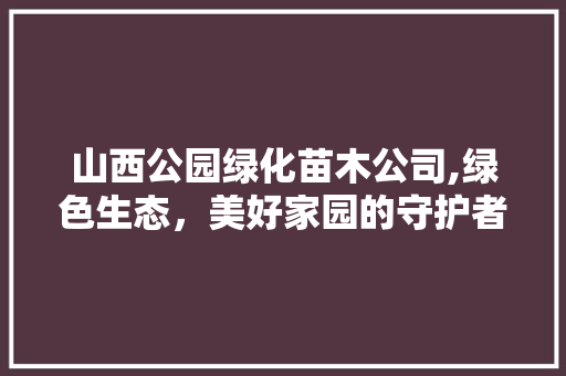 山西公园绿化苗木公司,绿色生态，美好家园的守护者