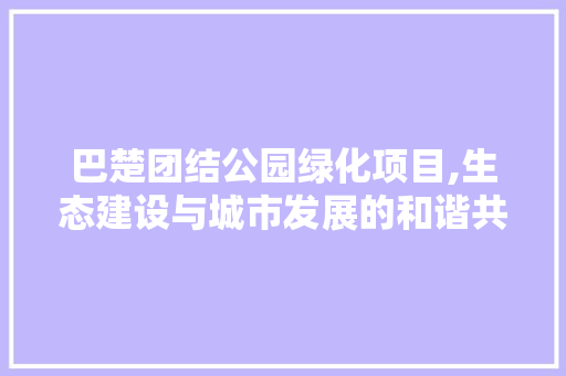 巴楚团结公园绿化项目,生态建设与城市发展的和谐共鸣 花卉百科