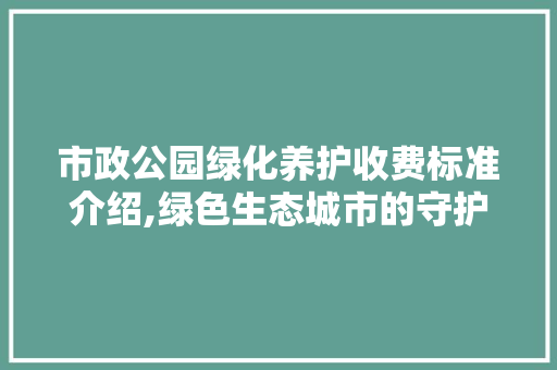 市政公园绿化养护收费标准介绍,绿色生态城市的守护者