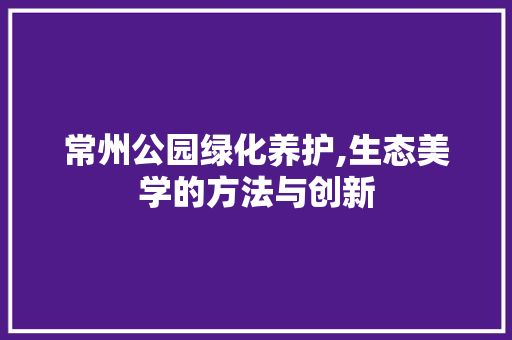 常州公园绿化养护,生态美学的方法与创新
