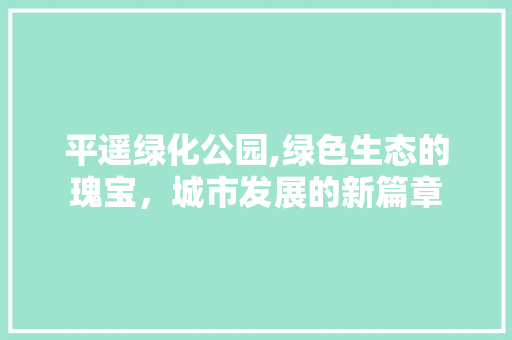 平遥绿化公园,绿色生态的瑰宝，城市发展的新篇章 绿化类