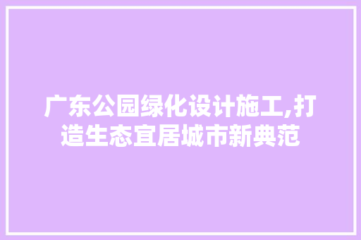 广东公园绿化设计施工,打造生态宜居城市新典范