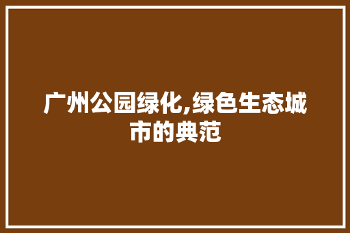 广州公园绿化,绿色生态城市的典范