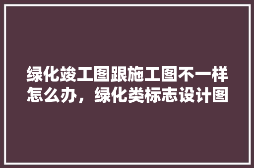 绿化竣工图跟施工图不一样怎么办，绿化类标志设计图纸大全。  第1张 绿化竣工图跟施工图不一样怎么办，绿化类标志设计图纸大全。 果苗类