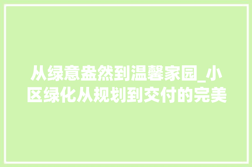 从绿意盎然到温馨家园_小区绿化从规划到交付的完美蜕变