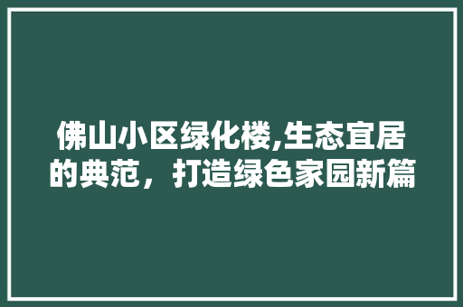 佛山小区绿化楼,生态宜居的典范，打造绿色家园新篇章