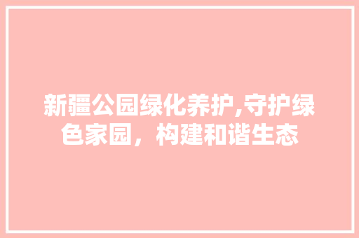 新疆公园绿化养护,守护绿色家园，构建和谐生态 果苗类