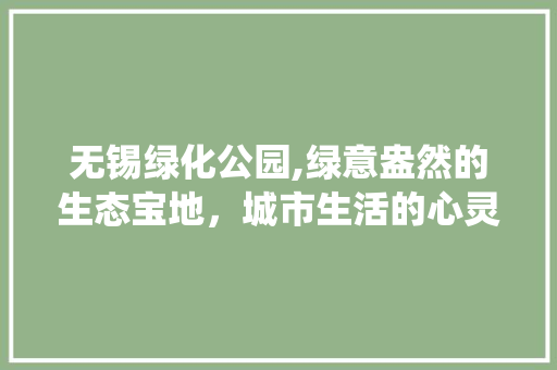无锡绿化公园,绿意盎然的生态宝地，城市生活的心灵栖息地