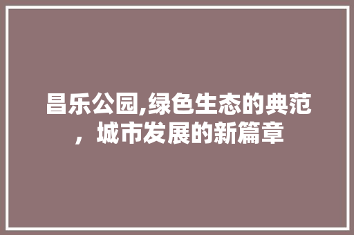 昌乐公园,绿色生态的典范，城市发展的新篇章