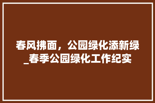 春风拂面，公园绿化添新绿_春季公园绿化工作纪实