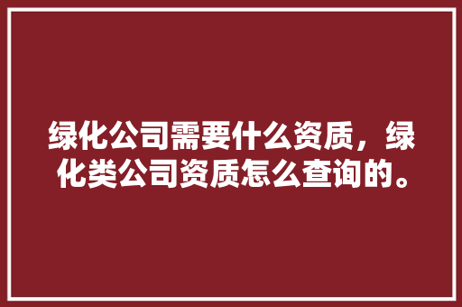 绿化公司需要什么资质，绿化类公司资质怎么查询的。