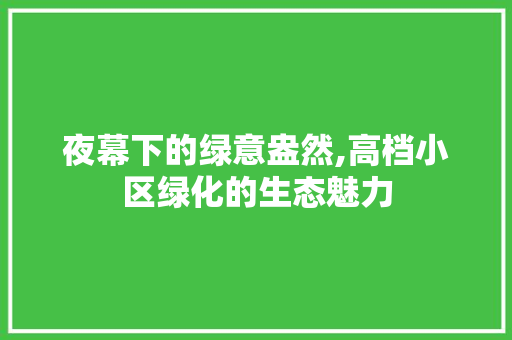 夜幕下的绿意盎然,高档小区绿化的生态魅力
