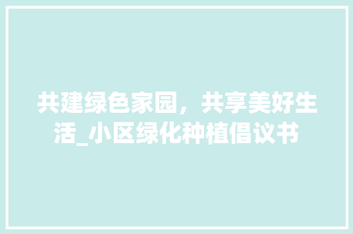 共建绿色家园，共享美好生活_小区绿化种植倡议书 栽培技术