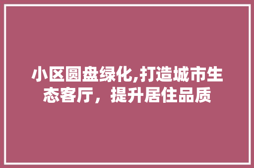 小区圆盘绿化,打造城市生态客厅，提升居住品质 果苗类