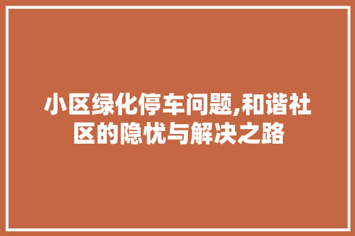 小区绿化停车问题,和谐社区的隐忧与解决之路