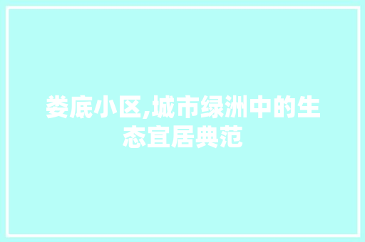 娄底小区,城市绿洲中的生态宜居典范