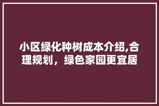 小区绿化种树成本介绍,合理规划，绿色家园更宜居