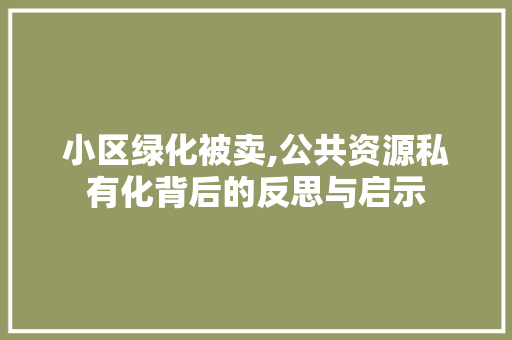 小区绿化被卖,公共资源私有化背后的反思与启示