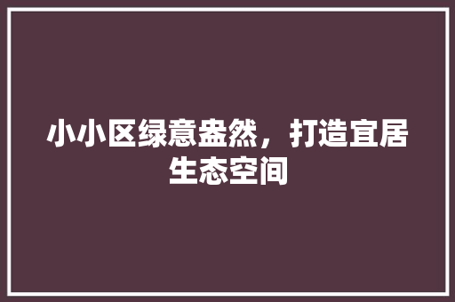 小小区绿意盎然，打造宜居生态空间