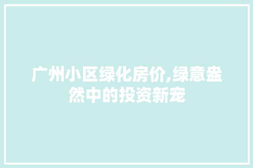 广州小区绿化房价,绿意盎然中的投资新宠