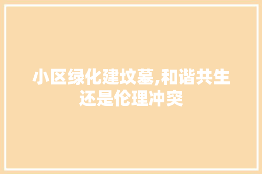 小区绿化建坟墓,和谐共生还是伦理冲突