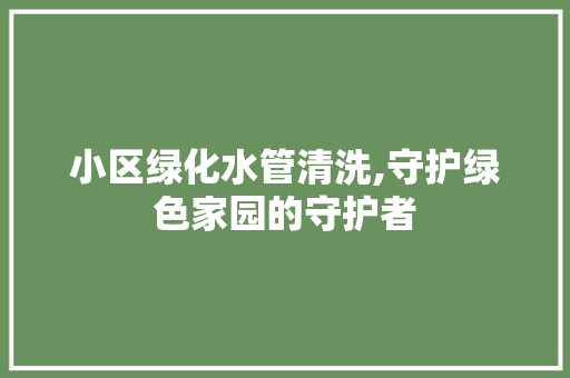 小区绿化水管清洗,守护绿色家园的守护者