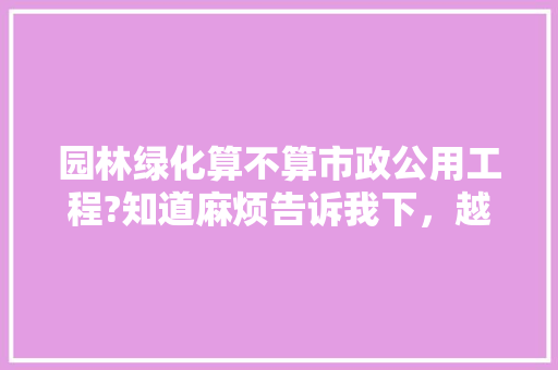 园林绿化算不算市政公用工程?知道麻烦告诉我下，越详细越好!园林景观设计专业想考二建，绿化工程属于装饰类吗。