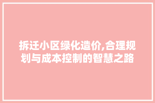 拆迁小区绿化造价,合理规划与成本控制的智慧之路 花卉百科