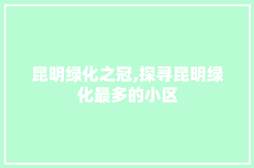 昆明绿化之冠,探寻昆明绿化最多的小区 种植技术