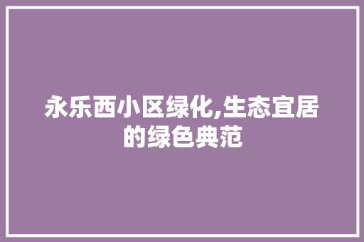 永乐西小区绿化,生态宜居的绿色典范 种植技术