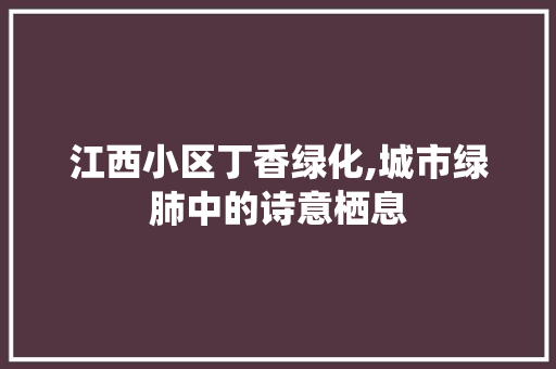 江西小区丁香绿化,城市绿肺中的诗意栖息 绿化类