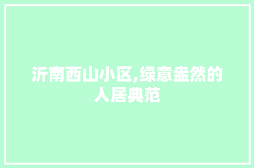 沂南西山小区,绿意盎然的人居典范