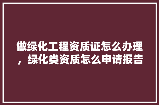 做绿化工程资质证怎么办理，绿化类资质怎么申请报告书。