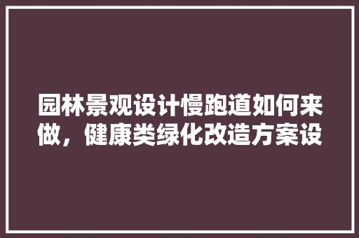 园林景观设计慢跑道如何来做，健康类绿化改造方案设计怎么写。