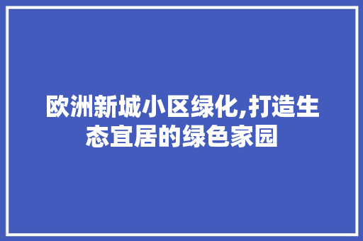 欧洲新城小区绿化,打造生态宜居的绿色家园 花卉百科