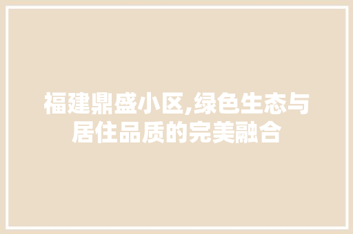 福建鼎盛小区,绿色生态与居住品质的完美融合