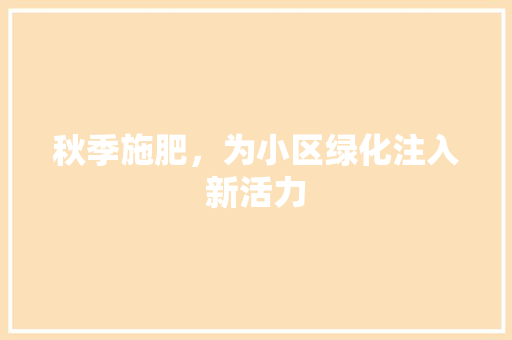 秋季施肥，为小区绿化注入新活力 果苗类