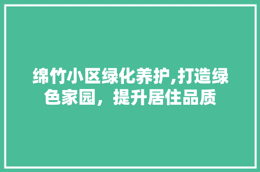 绵竹小区绿化养护,打造绿色家园，提升居住品质
