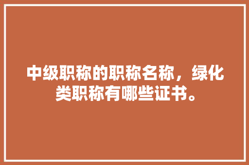中级职称的职称名称，绿化类职称有哪些证书。