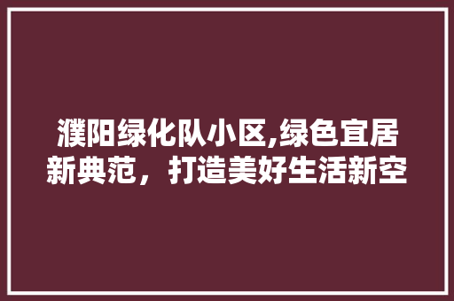 濮阳绿化队小区,绿色宜居新典范，打造美好生活新空间 绿化类
