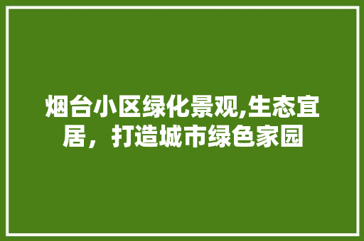 烟台小区绿化景观,生态宜居，打造城市绿色家园