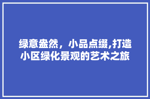 绿意盎然，小品点缀,打造小区绿化景观的艺术之旅 花木行情