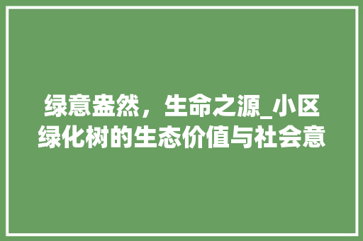 绿意盎然，生命之源_小区绿化树的生态价值与社会意义