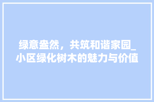 绿意盎然，共筑和谐家园_小区绿化树木的魅力与价值 种植技术