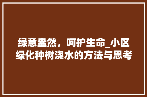 绿意盎然，呵护生命_小区绿化种树浇水的方法与思考