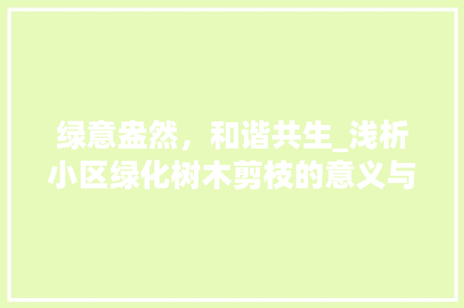 绿意盎然，和谐共生_浅析小区绿化树木剪枝的意义与方法