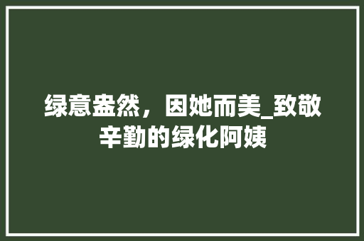 绿意盎然，因她而美_致敬辛勤的绿化阿姨